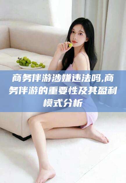 祁阳商务伴游涉嫌违法吗,商务伴游的重要性及其盈利模式分析