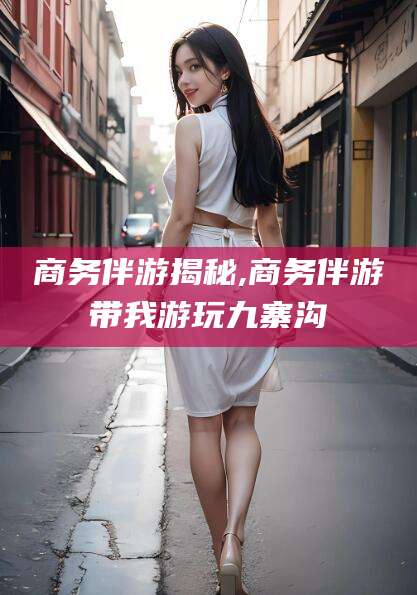 祁阳商务伴游揭秘,商务伴游带我游玩九寨沟