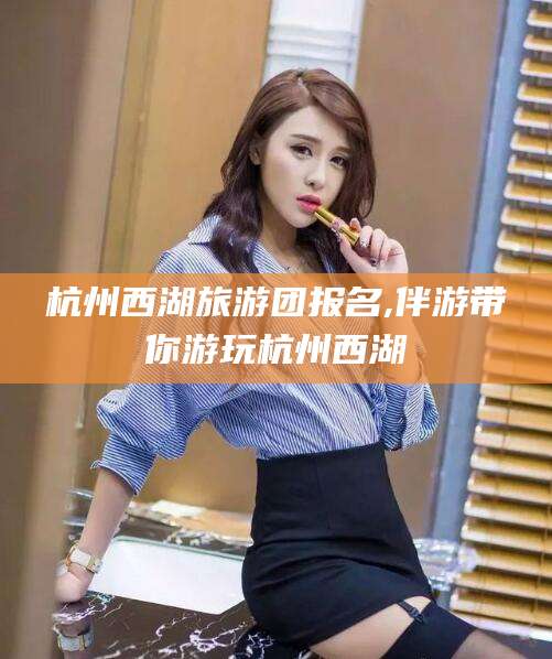 祁阳杭州西湖旅游团报名,伴游带你游玩杭州西湖