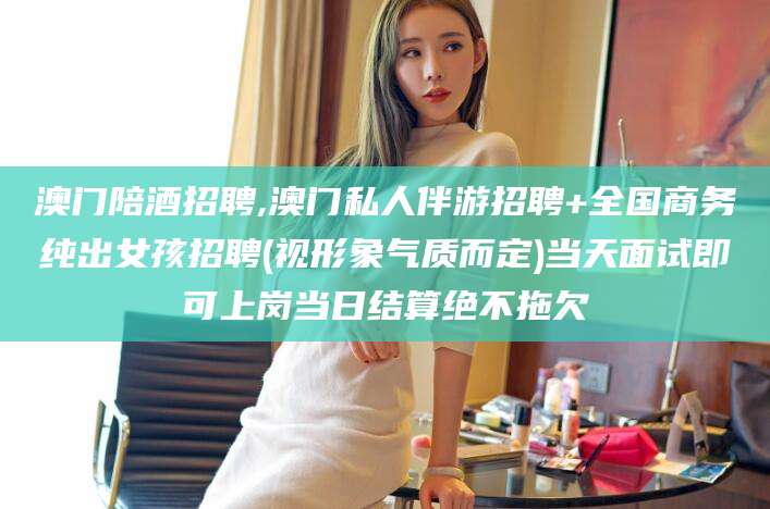 祁阳澳门陪酒招聘,澳门私人伴游招聘+全国商务纯出女孩招聘(视形象气质而定)当天面试即可上岗当日结算绝不拖欠