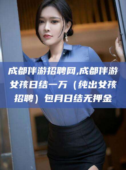 成都伴游招聘网,成都伴游女孩日结一万（纯出女孩招聘）包月日结无押金