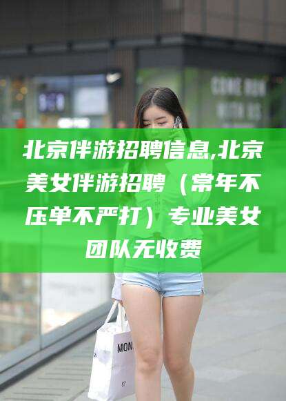 祁阳北京伴游招聘信息,北京美女伴游招聘（常年不压单不严打）专业美女团队无收费