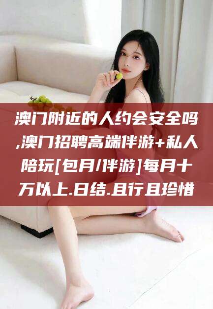 祁阳澳门附近的人约会安全吗,澳门招聘高端伴游+私人陪玩[包月/伴游]每月十万以上.日结.且行且珍惜