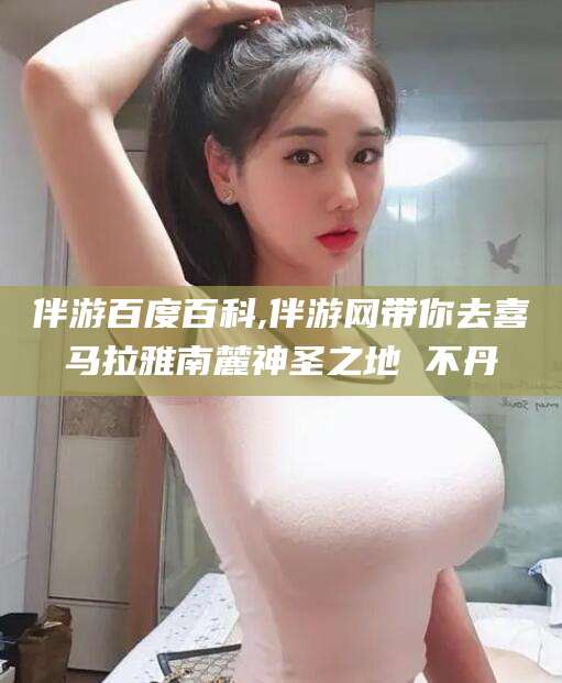 祁阳伴游百度百科,伴游网带你去喜马拉雅南麓神圣之地 不丹