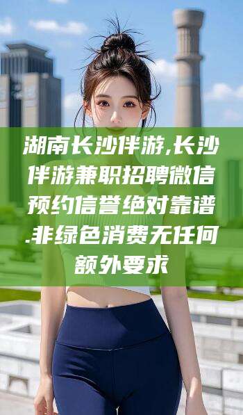 祁阳湖南长沙伴游,长沙伴游兼职招聘微信预约信誉绝对靠谱.非绿色消费无任何额外要求