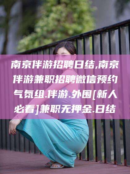 祁阳南京伴游招聘日结,南京伴游兼职招聘微信预约气氛组.伴游.外围[新人必看]兼职无押金.日结