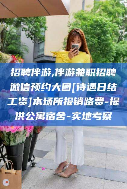 祁阳招聘伴游,伴游兼职招聘微信预约大圈[待遇日结工资]本场所报销路费-提供公寓宿舍-实地考察