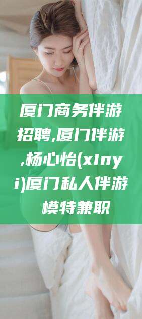 祁阳厦门商务伴游招聘,厦门伴游,杨心怡(xinyi)厦门私人伴游 模特兼职