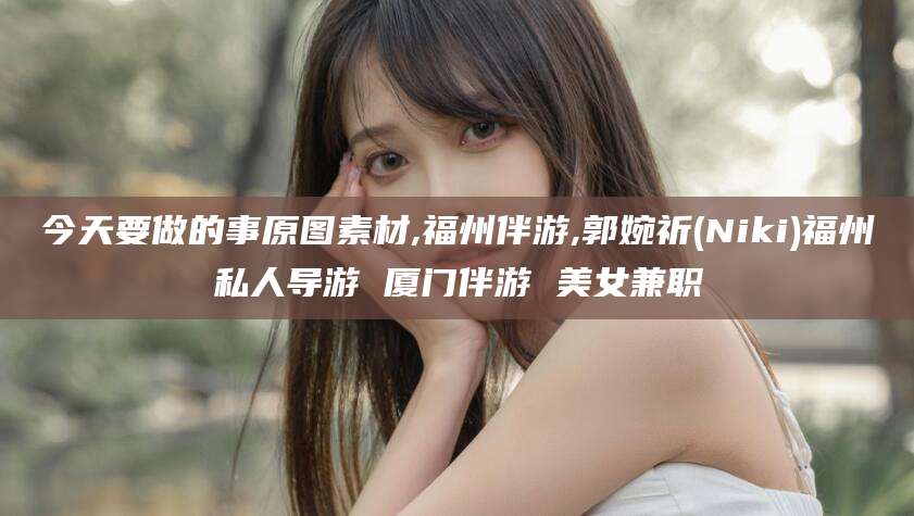 祁阳今天要做的事原图素材,福州伴游,郭婉祈(Niki)福州私人导游 厦门伴游 美女兼职