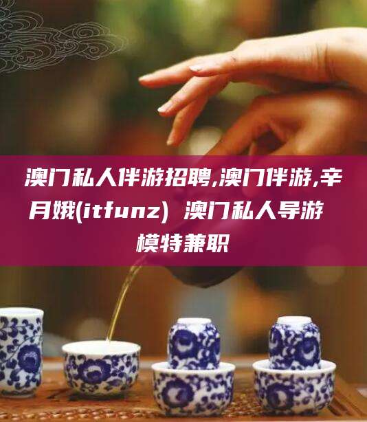 祁阳澳门私人伴游招聘,澳门伴游,辛月娥(itfunz) 澳门私人导游 模特兼职