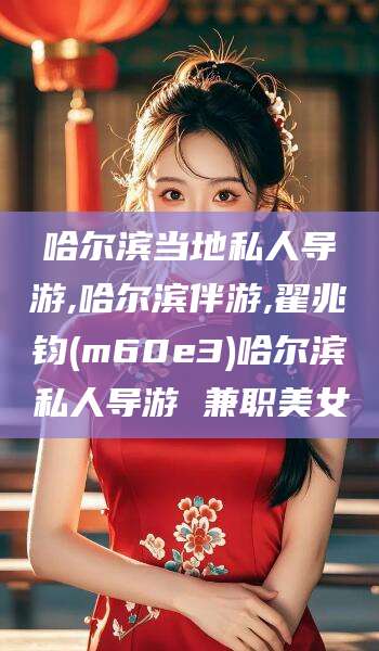 祁阳哈尔滨当地私人导游,哈尔滨伴游,翟兆钧(m60e3)哈尔滨私人导游 兼职美女