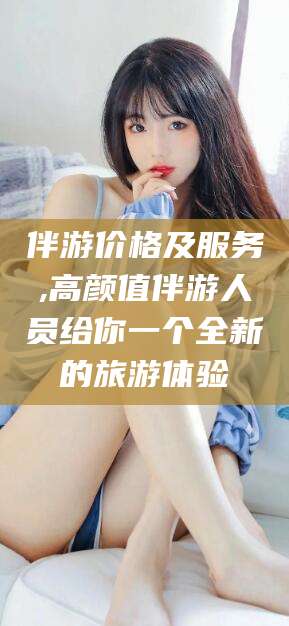 祁阳伴游价格及服务,高颜值伴游人员给你一个全新的旅游体验