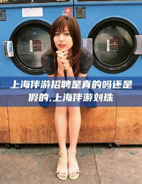 祁阳上海伴游招聘是真的吗还是假的,上海伴游刘珠