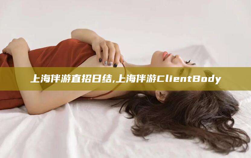 祁阳上海伴游直招日结,上海伴游ClientBody