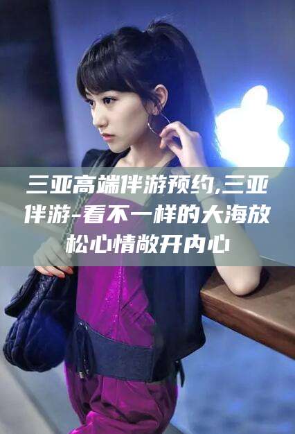 三亚高端伴游预约,三亚伴游-看不一样的大海放松心情敞开内心