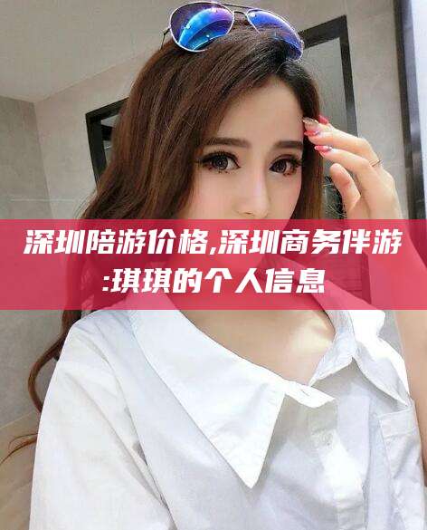 祁阳深圳陪游价格,深圳商务伴游:琪琪的个人信息