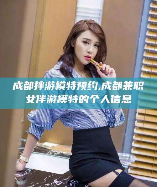 祁阳成都拌游模特预约,成都兼职女伴游模特的个人信息