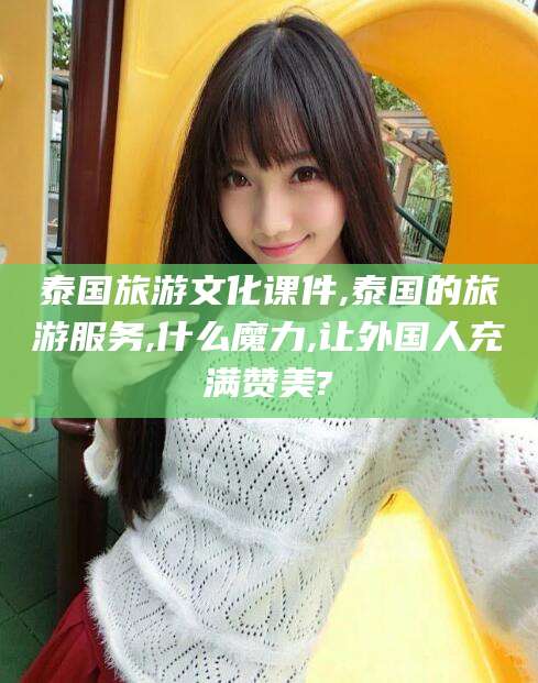 祁阳泰国旅游文化课件,泰国的旅游服务,什么魔力,让外国人充满赞美?