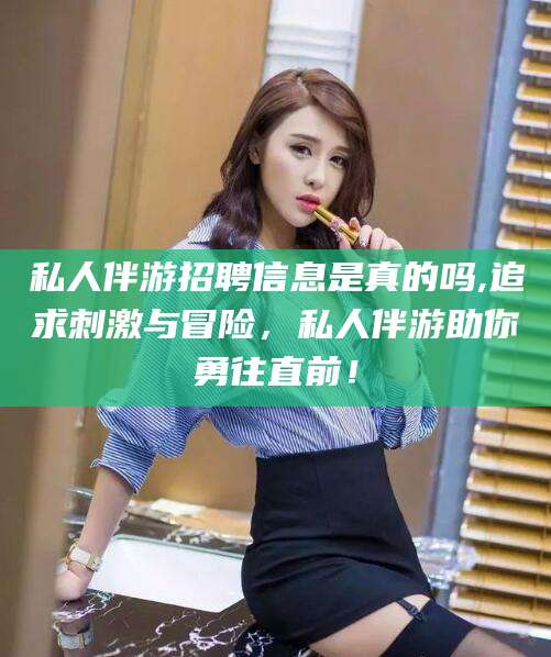 祁阳私人伴游招聘信息是真的吗,追求刺激与冒险，私人伴游助你勇往直前！