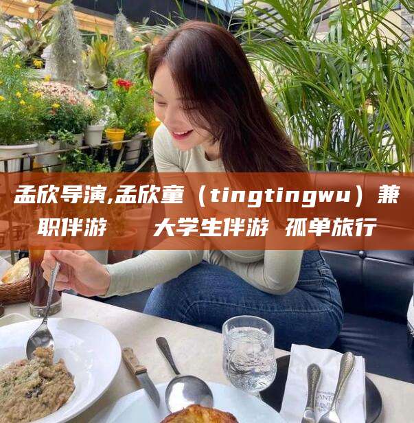 祁阳孟欣导演,孟欣童（tingtingwu）兼职伴游   大学生伴游 孤单旅行