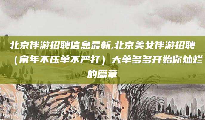 祁阳北京伴游招聘信息最新,北京美女伴游招聘（常年不压单不严打）大单多多开始你灿烂的篇章
