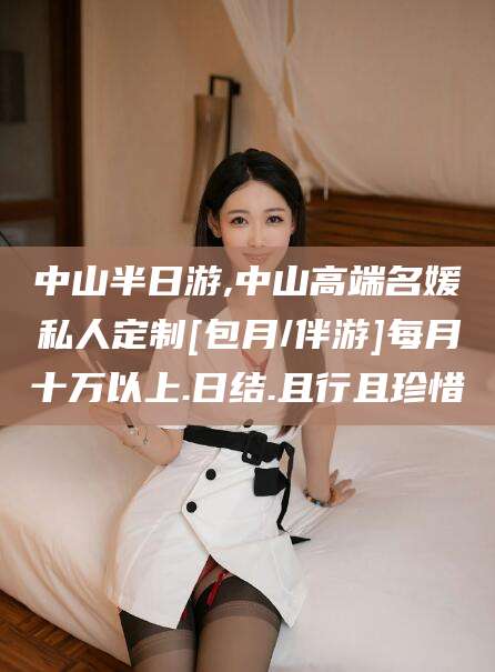 祁阳中山半日游,中山高端名媛私人定制[包月/伴游]每月十万以上.日结.且行且珍惜