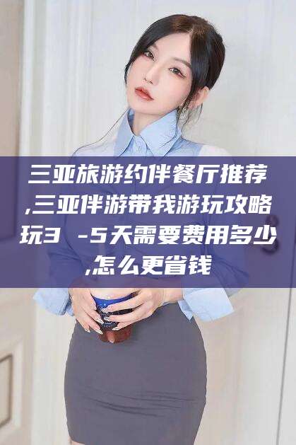 祁阳三亚旅游约伴餐厅推荐,三亚伴游带我游玩攻略玩3 -5天需要费用多少,怎么更省钱