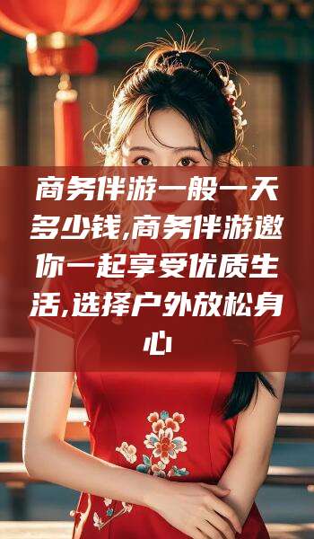 祁阳商务伴游一般一天多少钱,商务伴游邀你一起享受优质生活,选择户外放松身心