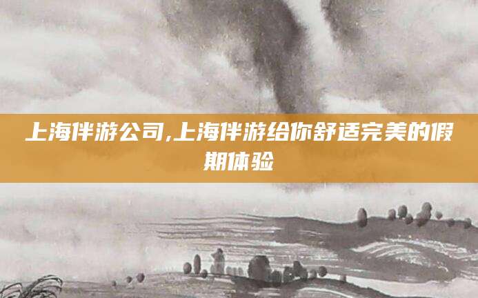 祁阳上海伴游公司,上海伴游给你舒适完美的假期体验