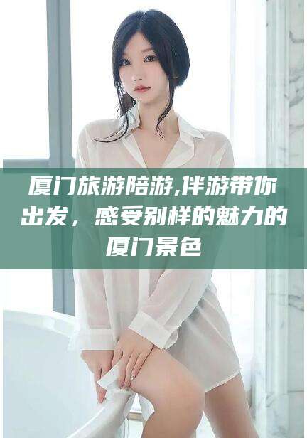 祁阳厦门旅游陪游,伴游带你出发，感受别样的魅力的厦门景色