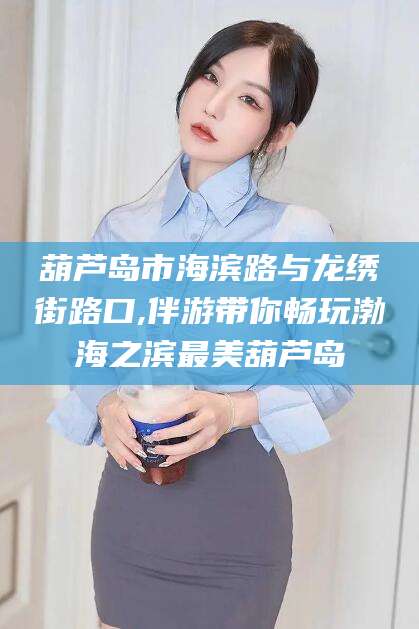 祁阳葫芦岛市海滨路与龙绣街路口,伴游带你畅玩渤海之滨最美葫芦岛