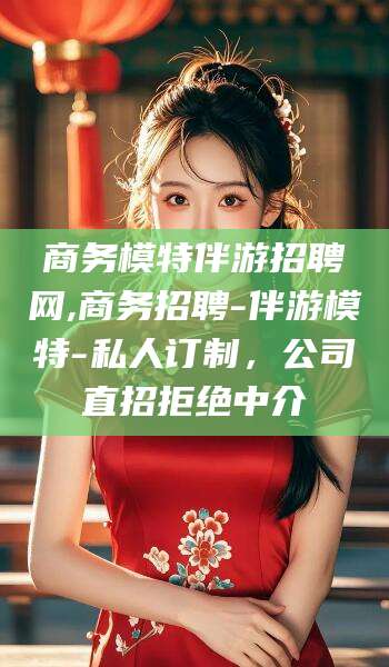 祁阳商务模特伴游招聘网,商务招聘-伴游模特-私人订制，公司直招拒绝中介