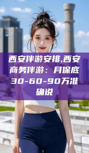 祁阳西安伴游安排,西安商务伴游：月保底30-60-90万准确说