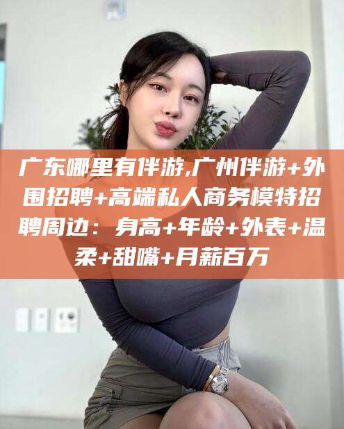 祁阳广东哪里有伴游,广州伴游+外围招聘+高端私人商务模特招聘周边：身高+年龄+外表+温柔+甜嘴+月薪百万