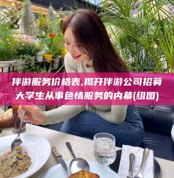 祁阳伴游服务价格表,揭开伴游公司招募大学生从事色情服务的内幕(组图)