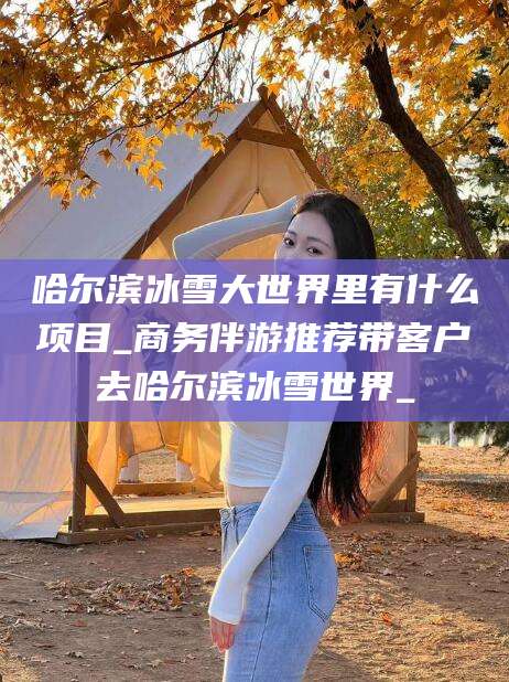 祁阳哈尔滨冰雪大世界里有什么项目_商务伴游推荐带客户去哈尔滨冰雪世界_