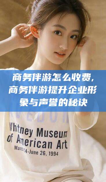 祁阳商务伴游怎么收费,商务伴游提升企业形象与声誉的秘诀